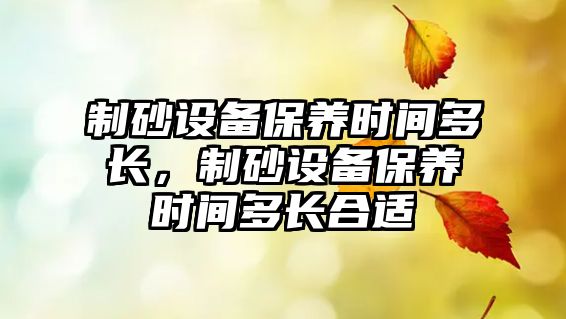 制砂設(shè)備保養(yǎng)時間多長，制砂設(shè)備保養(yǎng)時間多長合適