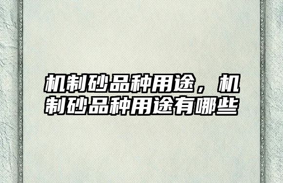 機(jī)制砂品種用途，機(jī)制砂品種用途有哪些