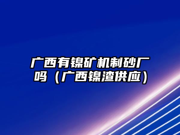 廣西有鎳礦機(jī)制砂廠嗎（廣西鎳渣供應(yīng)）