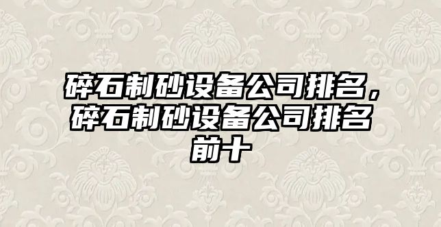 碎石制砂設備公司排名，碎石制砂設備公司排名前十