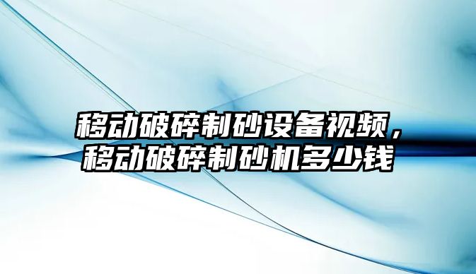 移動破碎制砂設備視頻，移動破碎制砂機多少錢