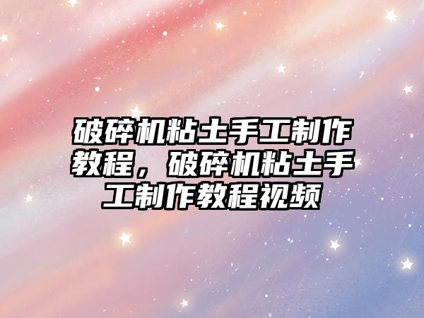 破碎機粘土手工制作教程，破碎機粘土手工制作教程視頻