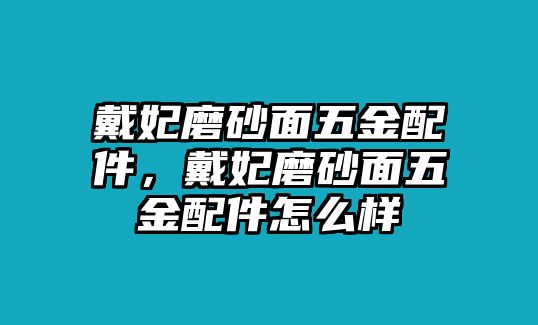 戴妃磨砂面五金配件，戴妃磨砂面五金配件怎么樣