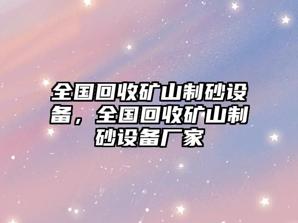 全國回收礦山制砂設備，全國回收礦山制砂設備廠家