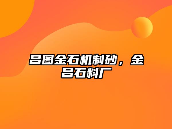 昌圖金石機制砂，金昌石料廠