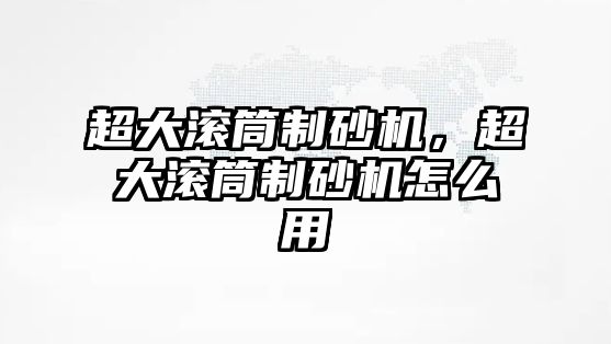 超大滾筒制砂機，超大滾筒制砂機怎么用