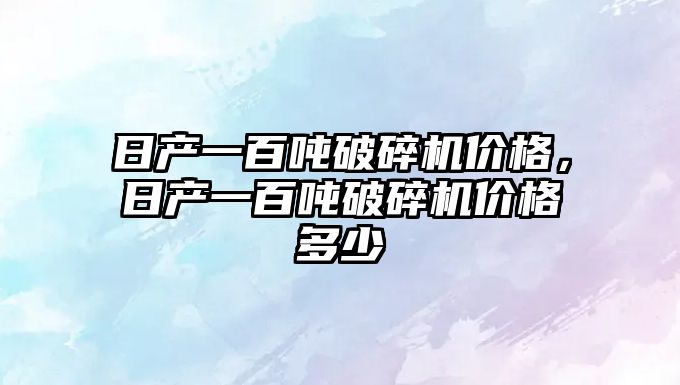 日產一百噸破碎機價格，日產一百噸破碎機價格多少