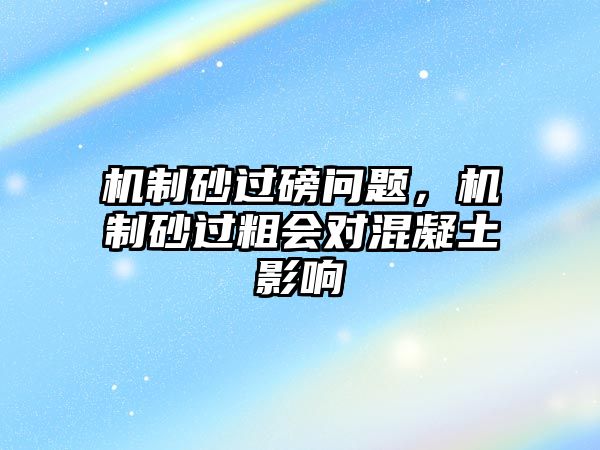 機制砂過磅問題，機制砂過粗會對混凝土影響