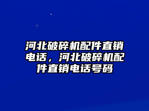 河北破碎機配件直銷電話，河北破碎機配件直銷電話號碼