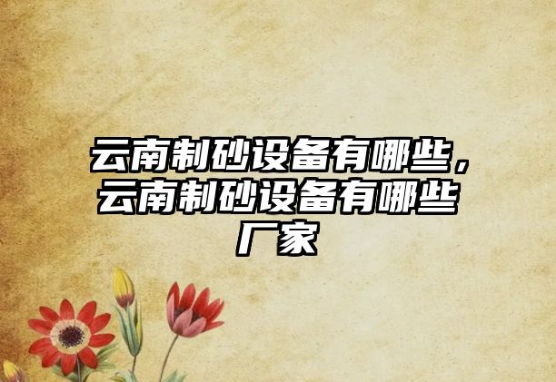 云南制砂設備有哪些，云南制砂設備有哪些廠家