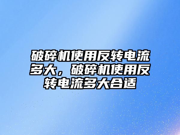 破碎機使用反轉電流多大，破碎機使用反轉電流多大合適