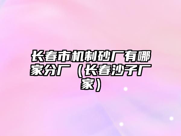 長春市機(jī)制砂廠有哪家分廠（長春沙子廠家）