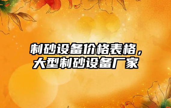 制砂設(shè)備價格表格，大型制砂設(shè)備廠家