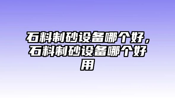 石料制砂設備哪個好，石料制砂設備哪個好用