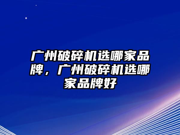 廣州破碎機(jī)選哪家品牌，廣州破碎機(jī)選哪家品牌好