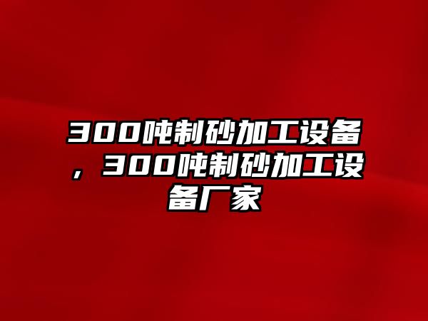 300噸制砂加工設(shè)備，300噸制砂加工設(shè)備廠家