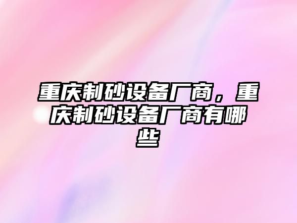 重慶制砂設(shè)備廠商，重慶制砂設(shè)備廠商有哪些