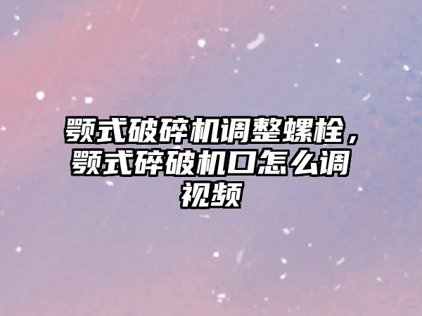 顎式破碎機調整螺栓，顎式碎破機口怎么調視頻