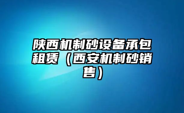 陜西機(jī)制砂設(shè)備承包租賃（西安機(jī)制砂銷(xiāo)售）