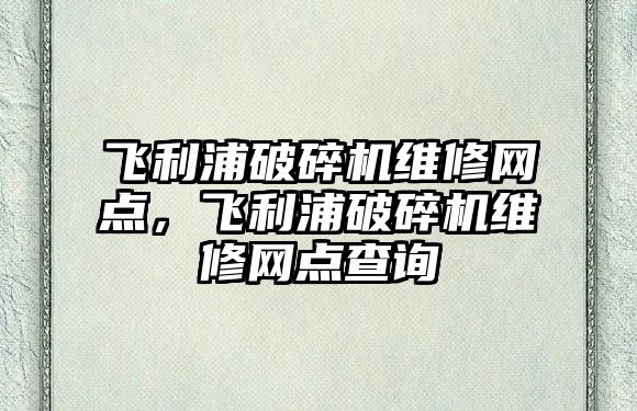 飛利浦破碎機維修網點，飛利浦破碎機維修網點查詢