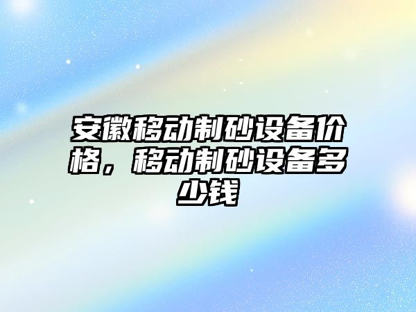 安徽移動制砂設備價格，移動制砂設備多少錢