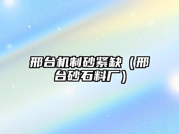 邢臺機(jī)制砂緊缺（邢臺砂石料廠）