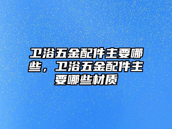 衛浴五金配件主要哪些，衛浴五金配件主要哪些材質