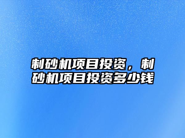 制砂機項目投資，制砂機項目投資多少錢