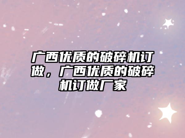 廣西優(yōu)質的破碎機訂做，廣西優(yōu)質的破碎機訂做廠家