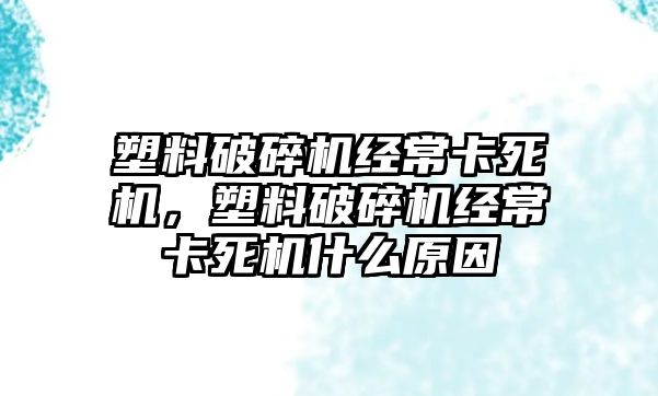 塑料破碎機經常卡死機，塑料破碎機經常卡死機什么原因