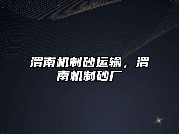 渭南機制砂運輸，渭南機制砂廠