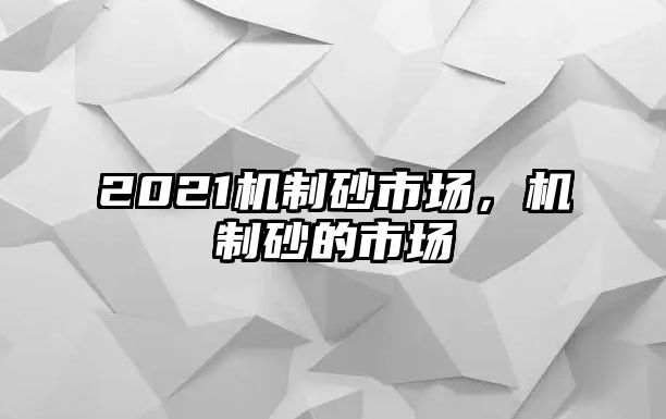 2021機制砂市場，機制砂的市場