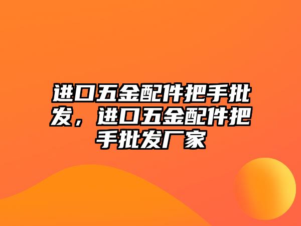 進(jìn)口五金配件把手批發(fā)，進(jìn)口五金配件把手批發(fā)廠家