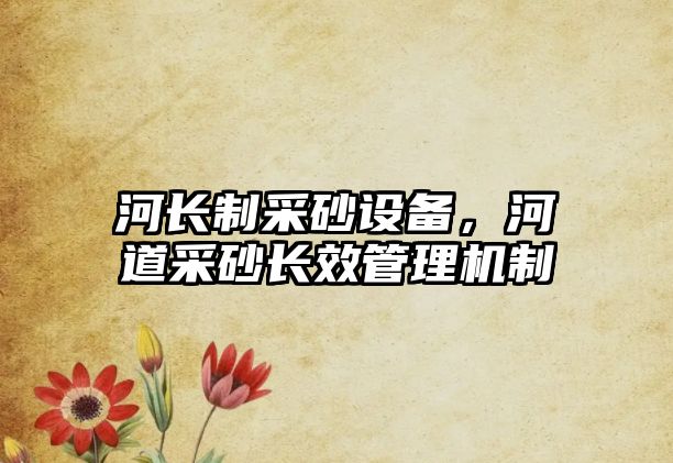 河長制采砂設(shè)備，河道采砂長效管理機制