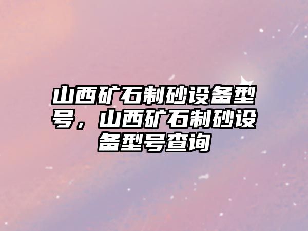 山西礦石制砂設備型號，山西礦石制砂設備型號查詢