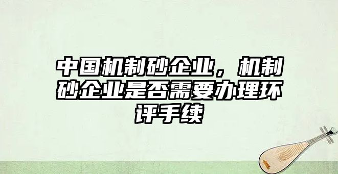 中國機制砂企業，機制砂企業是否需要辦理環評手續