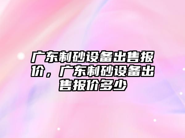 廣東制砂設備出售報價，廣東制砂設備出售報價多少