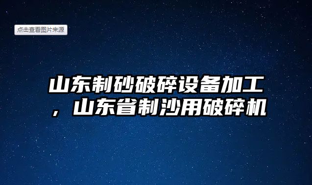 山東制砂破碎設備加工，山東省制沙用破碎機