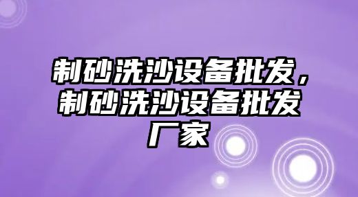 制砂洗沙設(shè)備批發(fā)，制砂洗沙設(shè)備批發(fā)廠家