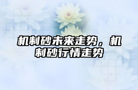 機(jī)制砂未來走勢，機(jī)制砂行情走勢