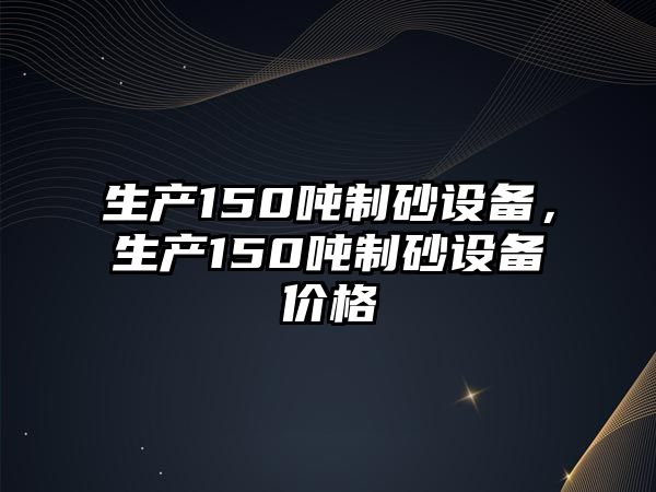 生產150噸制砂設備，生產150噸制砂設備價格