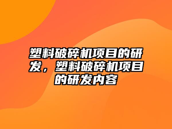 塑料破碎機項目的研發，塑料破碎機項目的研發內容