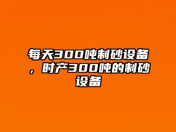 每天300噸制砂設備，時產300噸的制砂設備