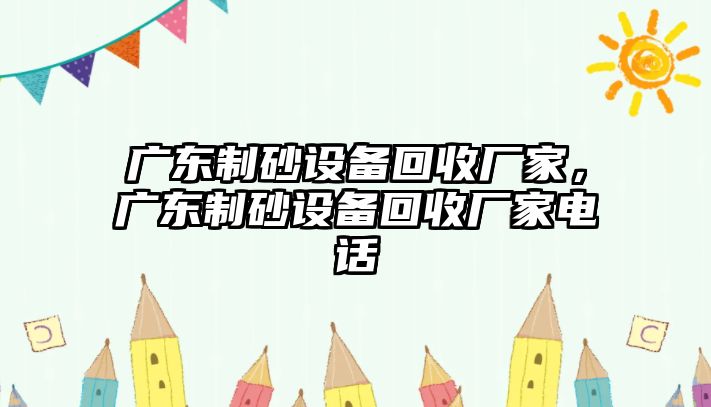 廣東制砂設(shè)備回收廠家，廣東制砂設(shè)備回收廠家電話