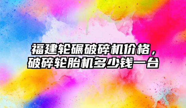 福建輪碾破碎機價格，破碎輪胎機多少錢一臺