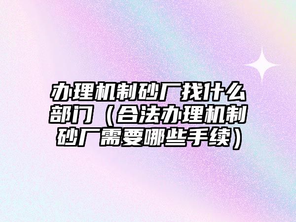 辦理機(jī)制砂廠找什么部門（合法辦理機(jī)制砂廠需要哪些手續(xù)）