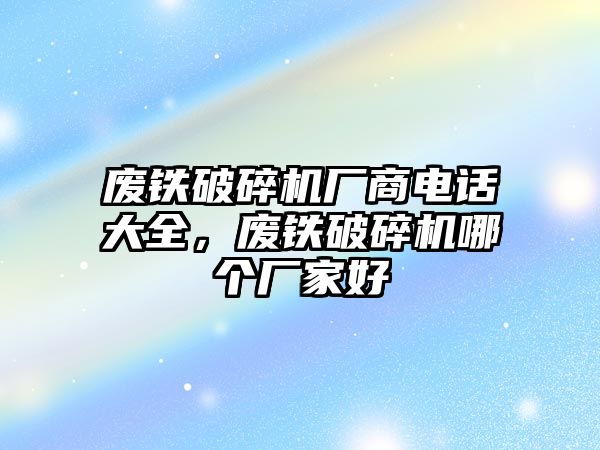 廢鐵破碎機廠商電話大全，廢鐵破碎機哪個廠家好