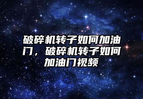 破碎機轉子如何加油門，破碎機轉子如何加油門視頻