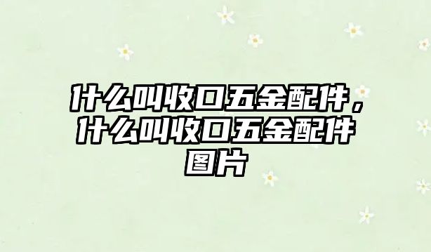 什么叫收口五金配件，什么叫收口五金配件圖片