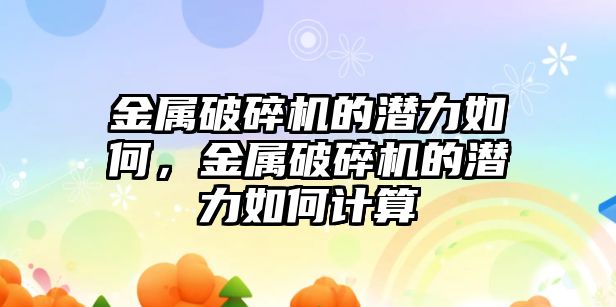 金屬破碎機的潛力如何，金屬破碎機的潛力如何計算